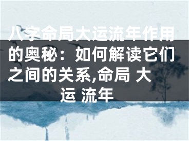 八字命局大运流年作用的奥秘：如何解读它们之间的关系,命局 大运 流年