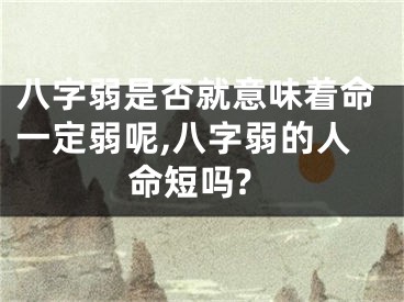 八字弱是否就意味着命一定弱呢,八字弱的人命短吗?