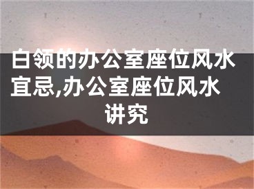 白领的办公室座位风水宜忌,办公室座位风水讲究