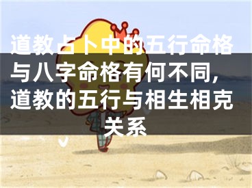 道教占卜中的五行命格与八字命格有何不同,道教的五行与相生相克关系