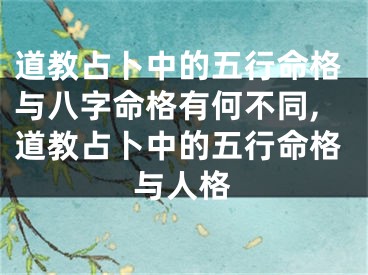 道教占卜中的五行命格与八字命格有何不同,道教占卜中的五行命格与人格