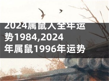 2024属鼠人全年运势1984,2024年属鼠1996年运势