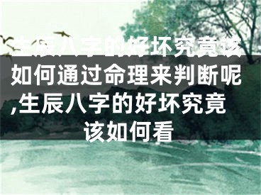 生辰八字的好坏究竟该如何通过命理来判断呢,生辰八字的好坏究竟该如何看