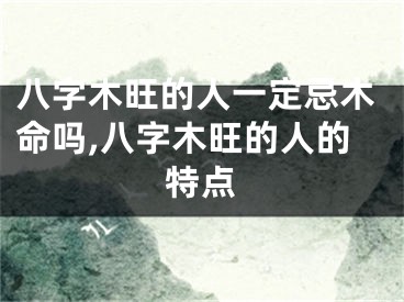 八字木旺的人一定忌木命吗,八字木旺的人的特点