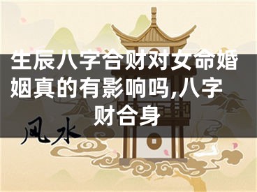 生辰八字合财对女命婚姻真的有影响吗,八字财合身