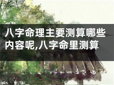八字命理主要测算哪些内容呢,八字命里测算