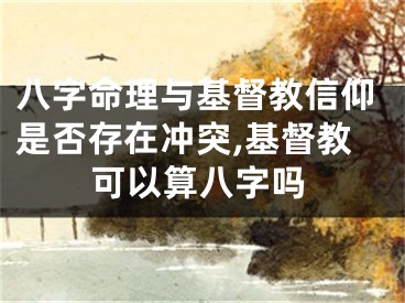八字命理与基督教信仰是否存在冲突,基督教可以算八字吗