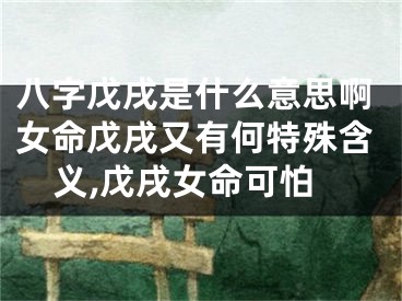 八字戊戌是什么意思啊女命戊戌又有何特殊含义,戊戌女命可怕