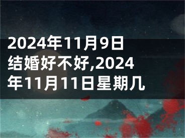 2024年11月9日结婚好不好,2024年11月11日星期几