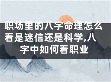 职场里的八字命理怎么看是迷信还是科学,八字中如何看职业