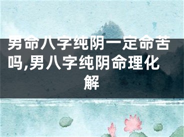 男命八字纯阴一定命苦吗,男八字纯阴命理化解
