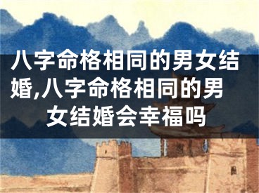 八字命格相同的男女结婚,八字命格相同的男女结婚会幸福吗