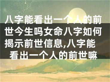 八字能看出一个人的前世今生吗女命八字如何揭示前世信息,八字能看出一个人的前世嘛