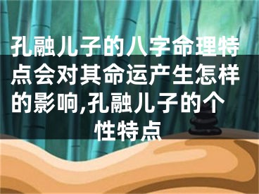 孔融儿子的八字命理特点会对其命运产生怎样的影响,孔融儿子的个性特点