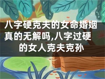 八字硬克夫的女命婚姻真的无解吗,八字过硬的女人克夫克孙