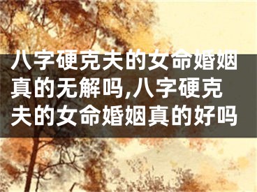 八字硬克夫的女命婚姻真的无解吗,八字硬克夫的女命婚姻真的好吗