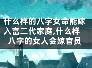 什么样的八字女命能嫁入富二代家庭,什么样八字的女人会嫁官员