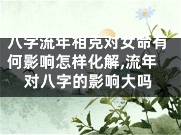 八字流年相克对女命有何影响怎样化解,流年对八字的影响大吗