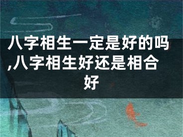 八字相生一定是好的吗,八字相生好还是相合好