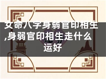 女命八字身弱官印相生,身弱官印相生走什么运好