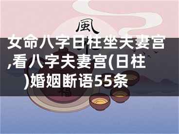 女命八字日柱坐夫妻宫,看八字夫妻宫(日柱)婚姻断语55条