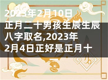 2023年2月10日正月二十男孩生辰生辰八字取名,2023年2月4日正好是正月十一