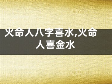 火命人八字喜水,火命人喜金水