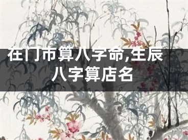 在门市算八字命,生辰八字算店名