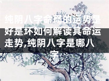 纯阴八字命局的运势是好是坏如何解读其命运走势,纯阴八字是哪八字