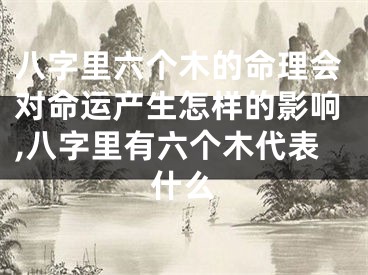 八字里六个木的命理会对命运产生怎样的影响,八字里有六个木代表什么