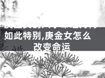 庚金女的八字命理为何如此特别,庚金女怎么改变命运