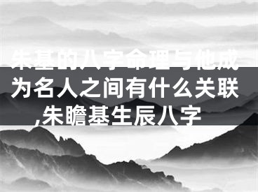 朱基的八字命理与他成为名人之间有什么关联,朱瞻基生辰八字
