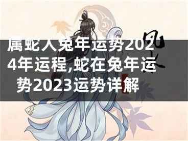 属蛇人兔年运势2024年运程,蛇在兔年运势2023运势详解