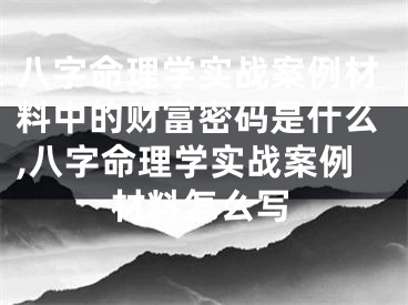 八字命理学实战案例材料中的财富密码是什么,八字命理学实战案例材料怎么写