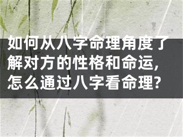 如何从八字命理角度了解对方的性格和命运,怎么通过八字看命理?
