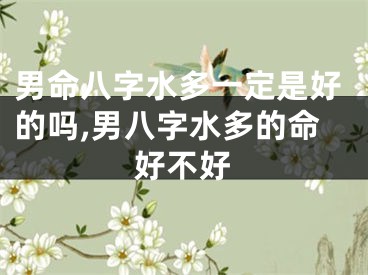 男命八字水多一定是好的吗,男八字水多的命好不好