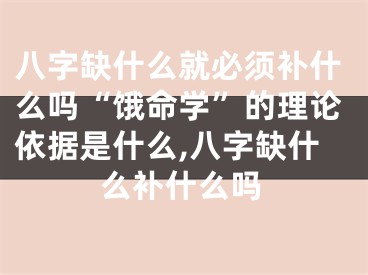 八字缺什么就必须补什么吗“饿命学”的理论依据是什么,八字缺什么补什么吗