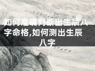 如何准确判断出生辰八字命格,如何测出生辰八字