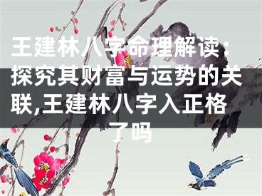 王建林八字命理解读：探究其财富与运势的关联,王建林八字入正格了吗