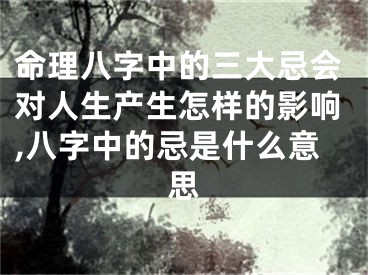 命理八字中的三大忌会对人生产生怎样的影响,八字中的忌是什么意思