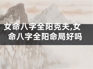 女命八字全阳克夫,女命八字全阳命局好吗