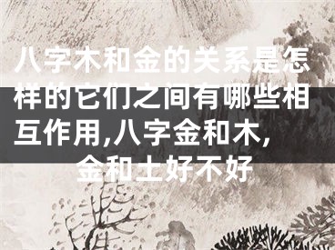 八字木和金的关系是怎样的它们之间有哪些相互作用,八字金和木,金和土好不好