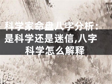 科学家命盘八字分析：是科学还是迷信,八字科学怎么解释