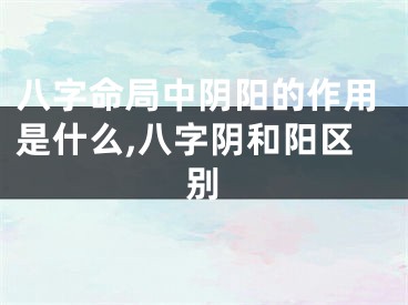 八字命局中阴阳的作用是什么,八字阴和阳区别
