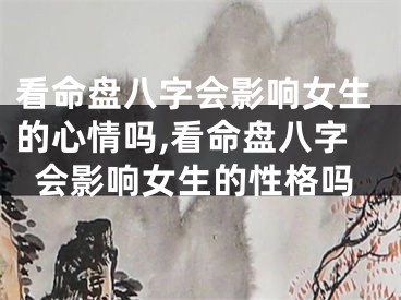 看命盘八字会影响女生的心情吗,看命盘八字会影响女生的性格吗