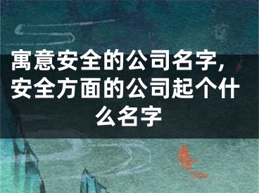寓意安全的公司名字,安全方面的公司起个什么名字