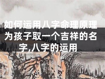 如何运用八字命理原理为孩子取一个吉祥的名字,八字的运用