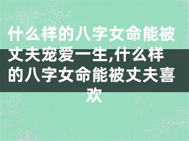 什么样的八字女命能被丈夫宠爱一生,什么样的八字女命能被丈夫喜欢