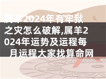 属羊2024年有牢狱之灾怎么破解,属羊2024年运势及运程每月运程大家找算命网