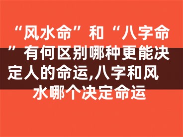 “风水命”和“八字命”有何区别哪种更能决定人的命运,八字和风水哪个决定命运